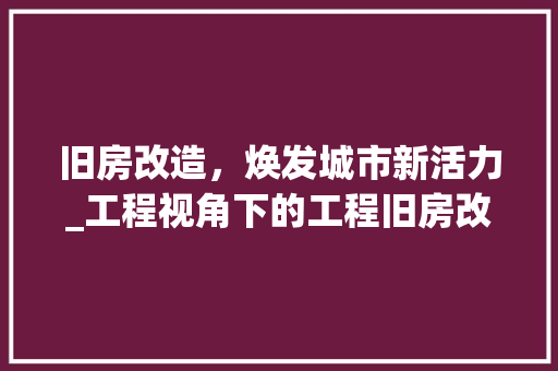 旧房改造，焕发城市新活力_工程视角下的工程旧房改造项目介绍