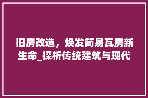 旧房改造，焕发简易瓦房新生命_探析传统建筑与现代生活的和谐共生 厨房维修