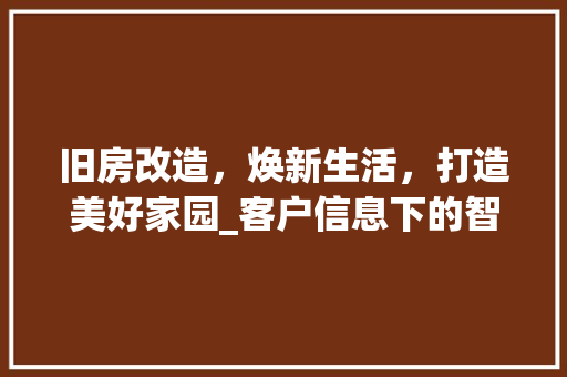 旧房改造，焕新生活，打造美好家园_客户信息下的智慧改造之路 综合便民