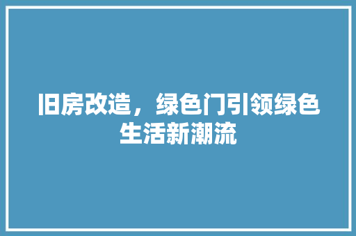 旧房改造，绿色门引领绿色生活新潮流 厨房维修