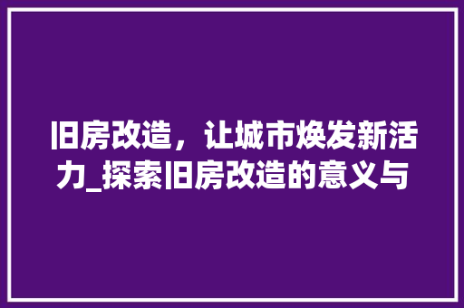旧房改造，让城市焕发新活力_探索旧房改造的意义与方法 厨房维修