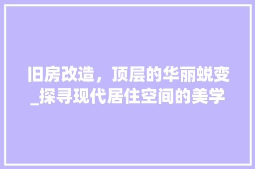 旧房改造，顶层的华丽蜕变_探寻现代居住空间的美学升级 汽车维修