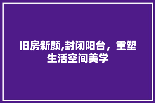 旧房新颜,封闭阳台，重塑生活空间美学 家电维修