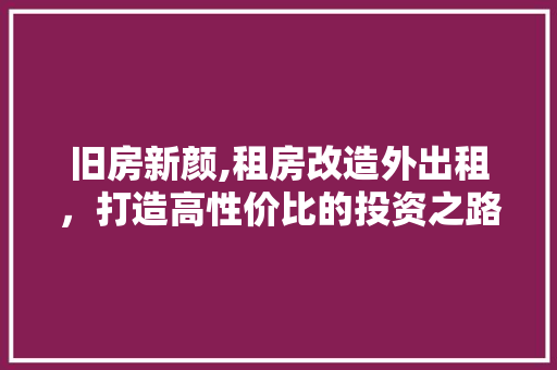 旧房新颜,租房改造外出租，打造高性价比的投资之路 综合便民