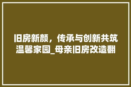旧房新颜，传承与创新共筑温馨家园_母亲旧房改造翻新纪实 墙体维修