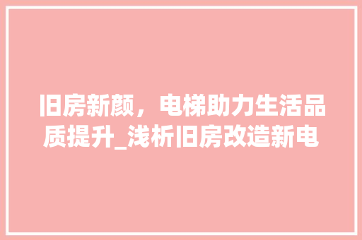 旧房新颜，电梯助力生活品质提升_浅析旧房改造新电梯的意义与影响 家电维修