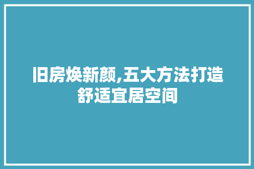 旧房焕新颜,五大方法打造舒适宜居空间