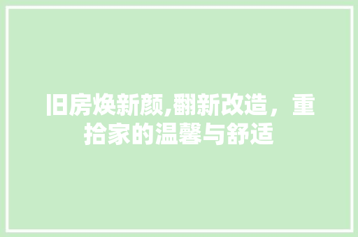 旧房焕新颜,翻新改造，重拾家的温馨与舒适 综合便民