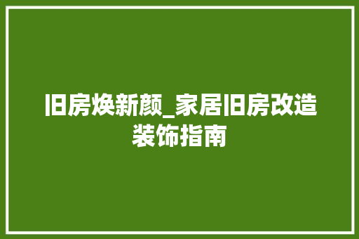 旧房焕新颜_家居旧房改造装饰指南 家电维修