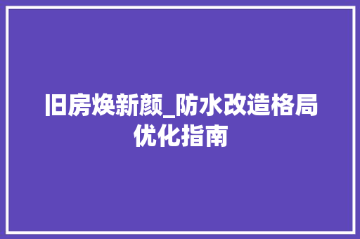 旧房焕新颜_防水改造格局优化指南 家电维修