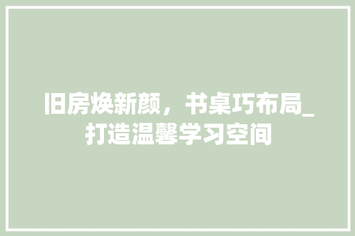 旧房焕新颜，书桌巧布局_打造温馨学习空间 厨房维修