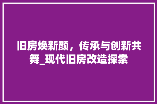 旧房焕新颜，传承与创新共舞_现代旧房改造探索