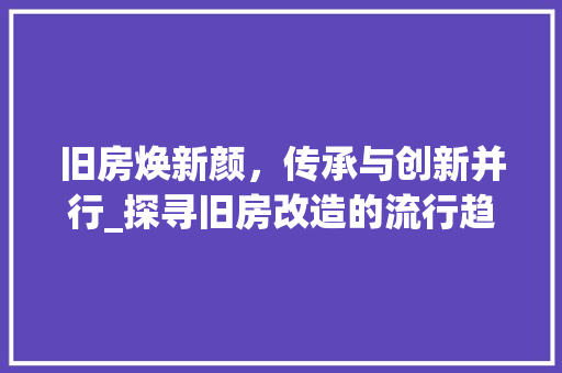 旧房焕新颜，传承与创新并行_探寻旧房改造的流行趋势