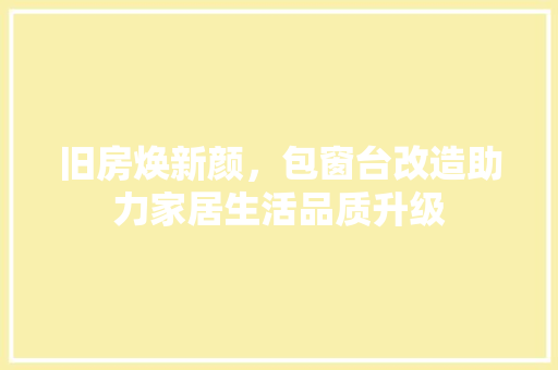 旧房焕新颜，包窗台改造助力家居生活品质升级 汽车维修