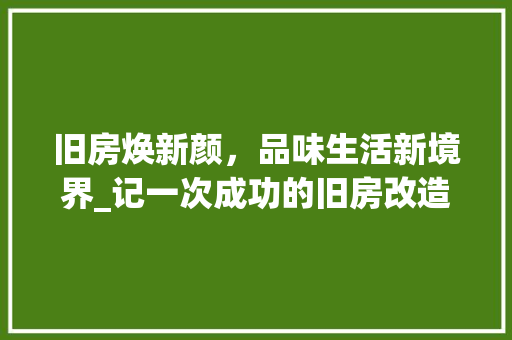 旧房焕新颜，品味生活新境界_记一次成功的旧房改造工程 家电维修