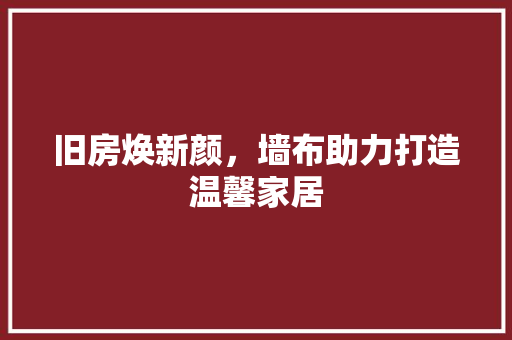 旧房焕新颜，墙布助力打造温馨家居 家电维修
