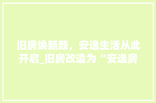 旧房焕新颜，安逸生活从此开启_旧房改造为“安逸房”的方法与探索 综合便民