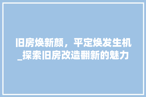 旧房焕新颜，平定焕发生机_探索旧房改造翻新的魅力与价值 墙体维修