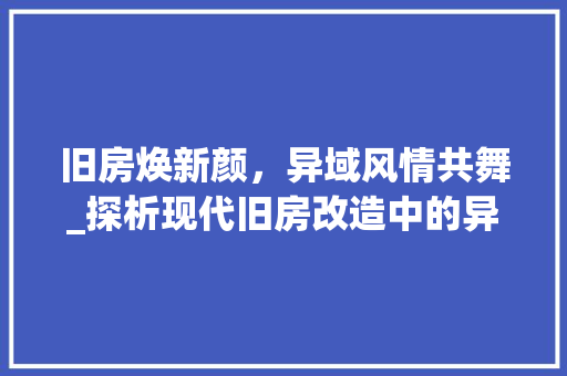 旧房焕新颜，异域风情共舞_探析现代旧房改造中的异域风格 墙体维修