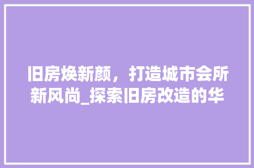 旧房焕新颜，打造城市会所新风尚_探索旧房改造的华丽蜕变 综合便民
