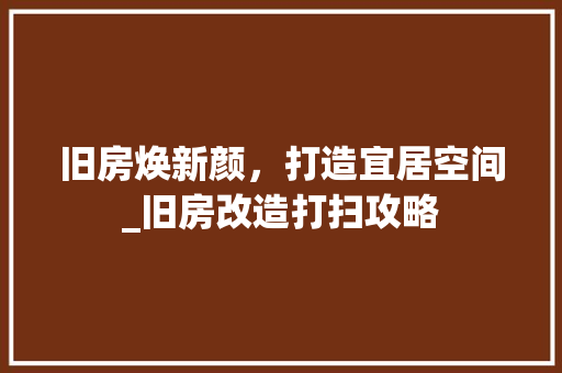 旧房焕新颜，打造宜居空间_旧房改造打扫攻略 墙体维修