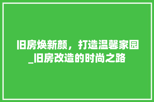旧房焕新颜，打造温馨家园_旧房改造的时尚之路 汽车维修