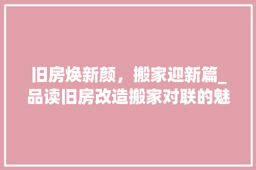 旧房焕新颜，搬家迎新篇_品读旧房改造搬家对联的魅力 厨房维修