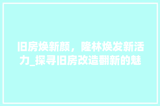 旧房焕新颜，隆林焕发新活力_探寻旧房改造翻新的魅力 汽车维修