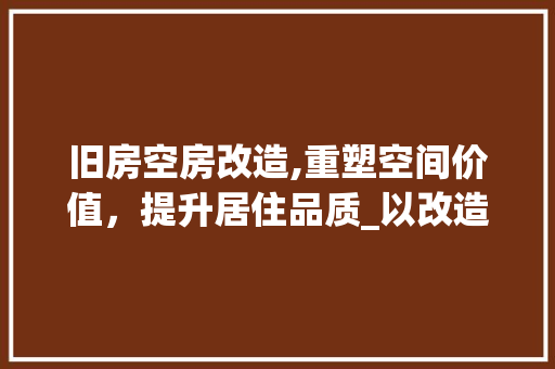 旧房空房改造,重塑空间价值，提升居住品质_以改造费用为视角 墙体维修