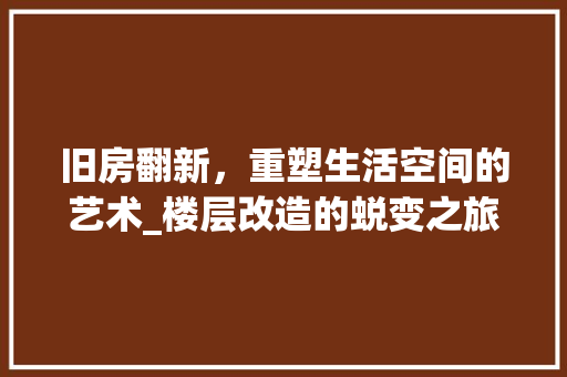 旧房翻新，重塑生活空间的艺术_楼层改造的蜕变之旅 汽车维修