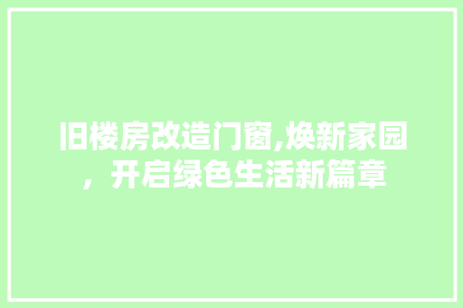 旧楼房改造门窗,焕新家园，开启绿色生活新篇章 家电维修