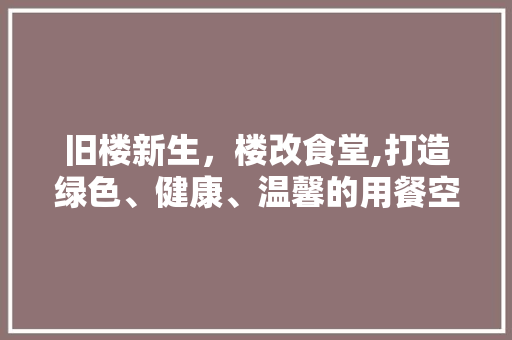 旧楼新生，楼改食堂,打造绿色、健康、温馨的用餐空间 汽车维修