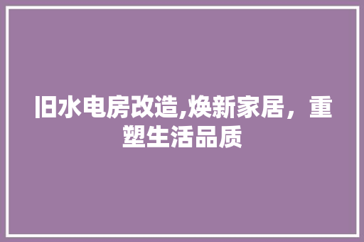 旧水电房改造,焕新家居，重塑生活品质