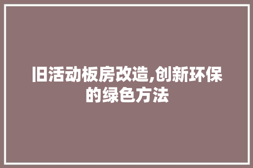 旧活动板房改造,创新环保的绿色方法