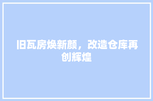 旧瓦房焕新颜，改造仓库再创辉煌