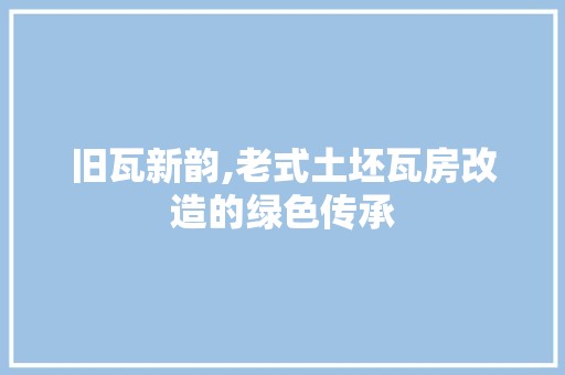 旧瓦新韵,老式土坯瓦房改造的绿色传承