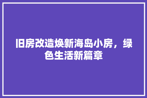 旧房改造焕新海岛小房，绿色生活新篇章 综合便民