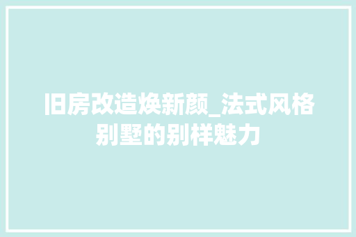 旧房改造焕新颜_法式风格别墅的别样魅力 综合便民