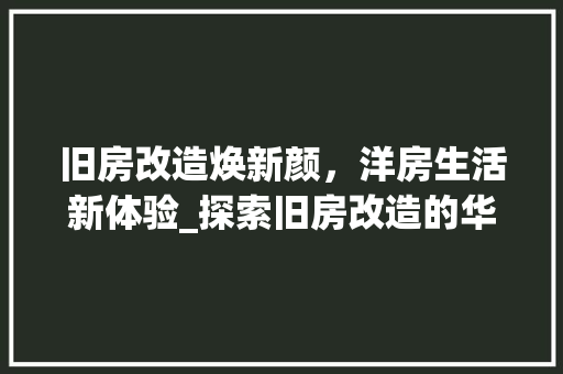 旧房改造焕新颜，洋房生活新体验_探索旧房改造的华丽蜕变 综合便民