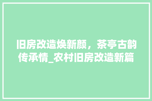 旧房改造焕新颜，茶亭古韵传承情_农村旧房改造新篇章 汽车维修