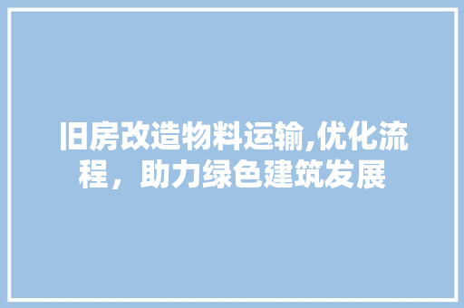 旧房改造物料运输,优化流程，助力绿色建筑发展 综合便民