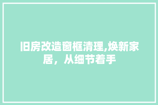旧房改造窗框清理,焕新家居，从细节着手 墙体维修