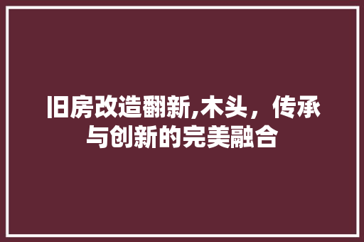 旧房改造翻新,木头，传承与创新的完美融合