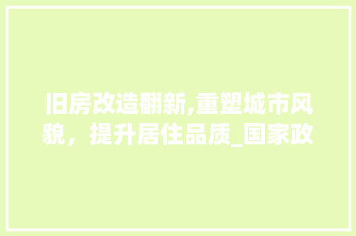 旧房改造翻新,重塑城市风貌，提升居住品质_国家政策助力绿色建筑发展 综合便民