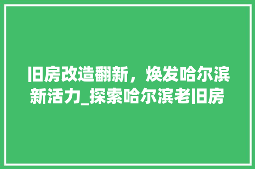 旧房改造翻新，焕发哈尔滨新活力_探索哈尔滨老旧房屋的焕新之路 汽车维修