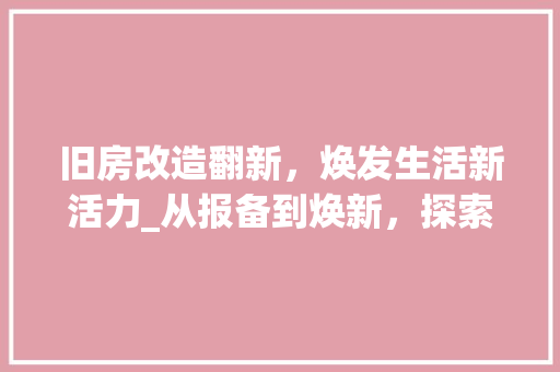 旧房改造翻新，焕发生活新活力_从报备到焕新，探索旧房改造之路 厨房维修