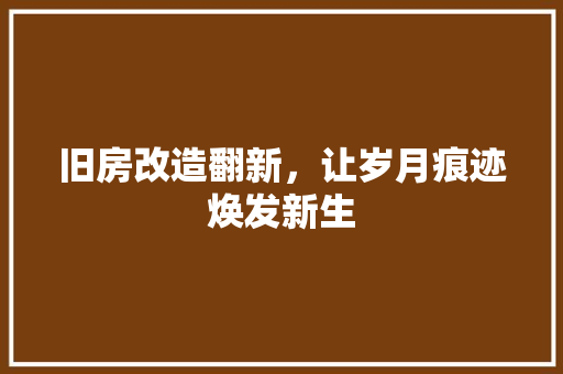 旧房改造翻新，让岁月痕迹焕发新生