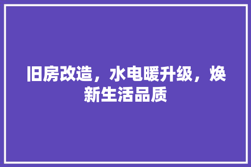 旧房改造，水电暖升级，焕新生活品质