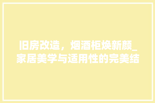 旧房改造，烟酒柜焕新颜_家居美学与适用性的完美结合