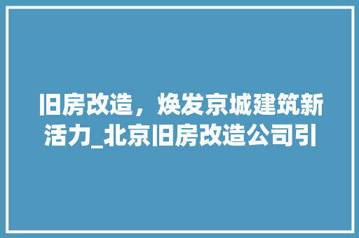 旧房改造，焕发京城建筑新活力_北京旧房改造公司引领行业风向标